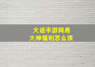 大话手游网易大神福利怎么领