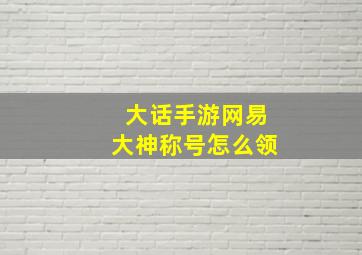 大话手游网易大神称号怎么领