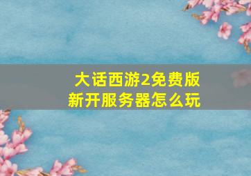 大话西游2免费版新开服务器怎么玩