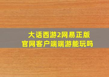 大话西游2网易正版官网客户端端游能玩吗