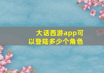 大话西游app可以登陆多少个角色