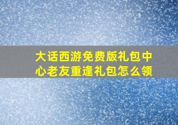 大话西游免费版礼包中心老友重逢礼包怎么领