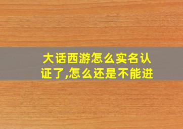 大话西游怎么实名认证了,怎么还是不能进