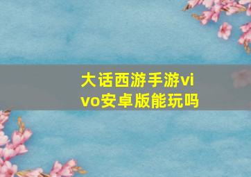 大话西游手游vivo安卓版能玩吗