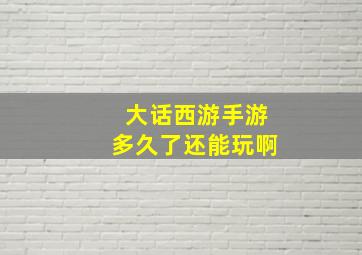 大话西游手游多久了还能玩啊