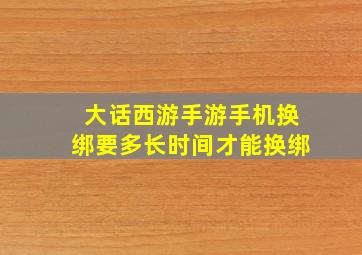 大话西游手游手机换绑要多长时间才能换绑