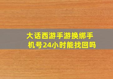 大话西游手游换绑手机号24小时能找回吗