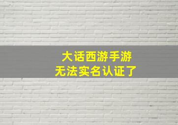 大话西游手游无法实名认证了