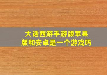 大话西游手游版苹果版和安卓是一个游戏吗