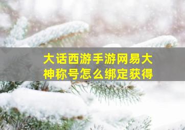 大话西游手游网易大神称号怎么绑定获得