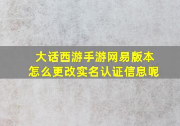 大话西游手游网易版本怎么更改实名认证信息呢