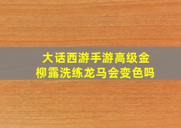 大话西游手游高级金柳露洗练龙马会变色吗