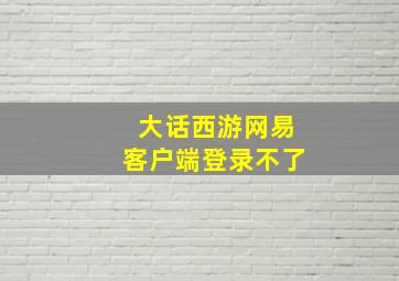 大话西游网易客户端登录不了