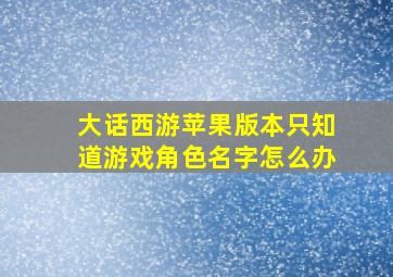 大话西游苹果版本只知道游戏角色名字怎么办