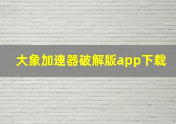 大象加速器破解版app下载