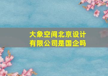 大象空间北京设计有限公司是国企吗