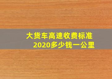 大货车高速收费标准2020多少钱一公里