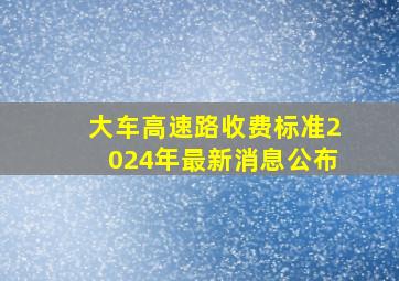 大车高速路收费标准2024年最新消息公布