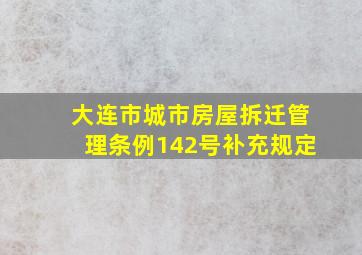 大连市城市房屋拆迁管理条例142号补充规定