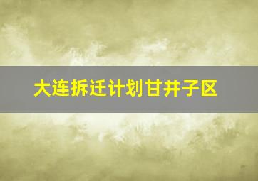 大连拆迁计划甘井子区