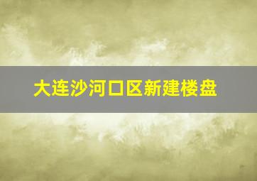 大连沙河口区新建楼盘