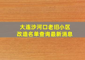 大连沙河口老旧小区改造名单查询最新消息