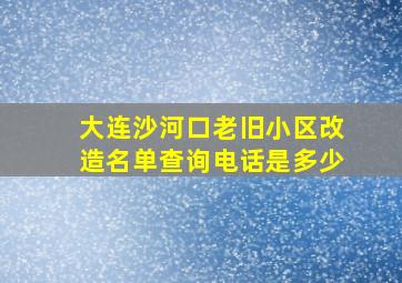 大连沙河口老旧小区改造名单查询电话是多少