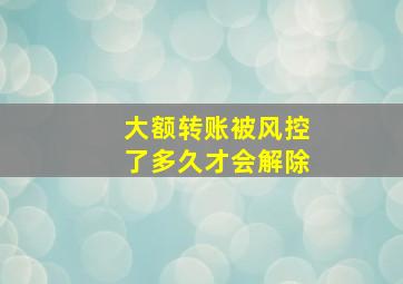 大额转账被风控了多久才会解除