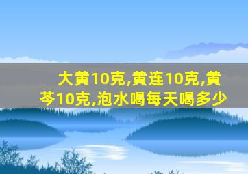 大黄10克,黄连10克,黄芩10克,泡水喝每天喝多少