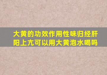 大黄的功效作用性味归经肝阳上亢可以用大黄泡水喝吗