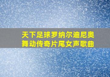 天下足球罗纳尔迪尼奥舞动传奇片尾女声歌曲