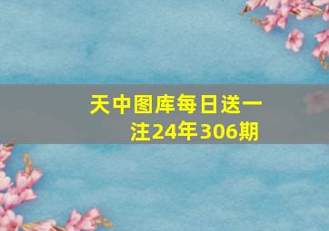 天中图库每日送一注24年306期