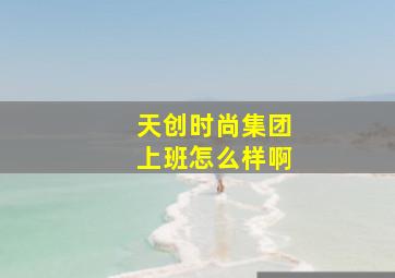 天创时尚集团上班怎么样啊