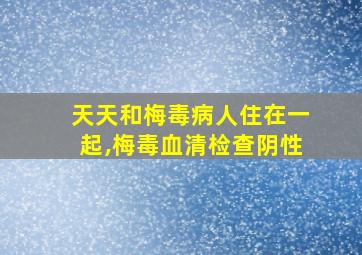 天天和梅毒病人住在一起,梅毒血清检查阴性