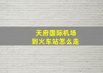 天府国际机场到火车站怎么走