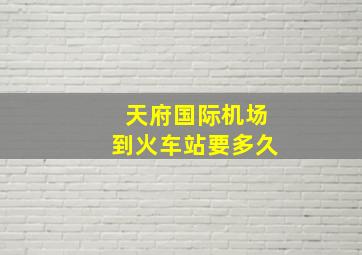 天府国际机场到火车站要多久