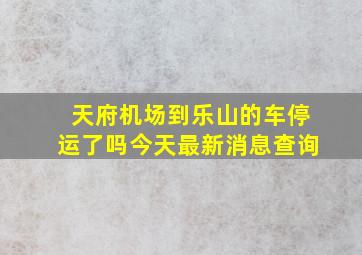 天府机场到乐山的车停运了吗今天最新消息查询