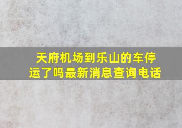 天府机场到乐山的车停运了吗最新消息查询电话