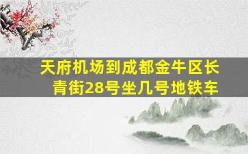 天府机场到成都金牛区长青街28号坐几号地铁车