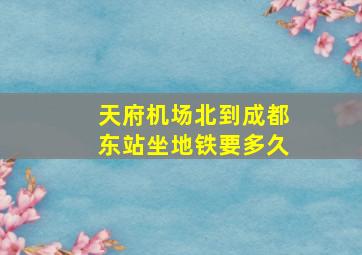 天府机场北到成都东站坐地铁要多久