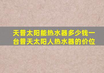 天普太阳能热水器多少钱一台普天太阳人热水器的价位