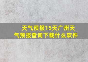 天气预报15天广州天气预报查询下载什么软件