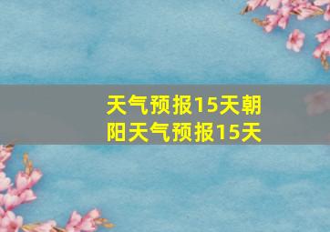 天气预报15天朝阳天气预报15天