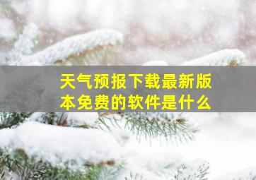 天气预报下载最新版本免费的软件是什么