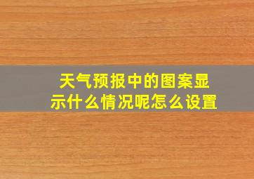 天气预报中的图案显示什么情况呢怎么设置