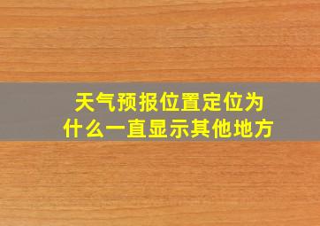 天气预报位置定位为什么一直显示其他地方