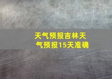 天气预报吉林天气预报15天准确