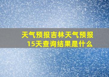 天气预报吉林天气预报15天查询结果是什么