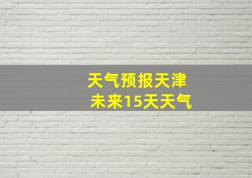 天气预报天津未来15天天气