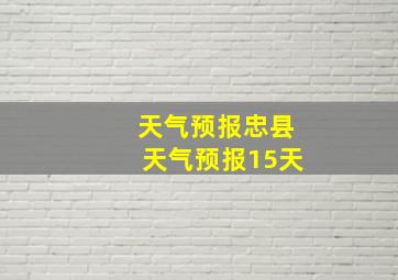 天气预报忠县天气预报15天